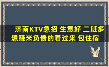 济南KTV急招 生意好 二班多 想赚米负债的看过来 包住宿 